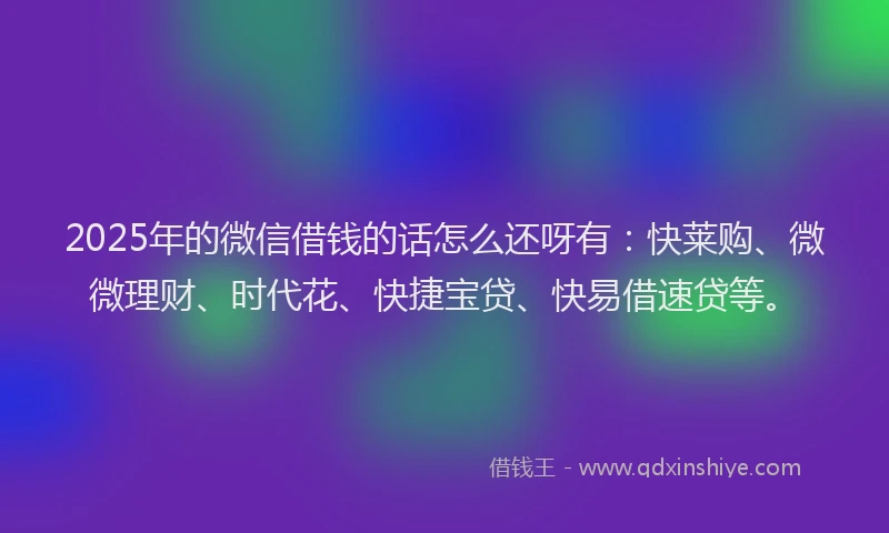 2025年的微信借钱的话怎么还呀有：快莱购、微微理财、时代花、快捷宝贷、快易借速贷等。