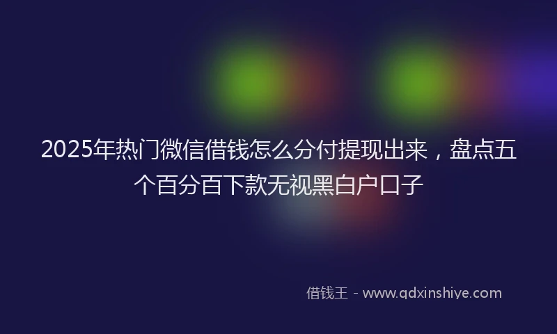 2025年热门微信借钱怎么分付提现出来，盘点五个百分百下款无视黑白户口子