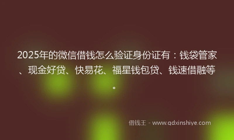 2025年的微信借钱怎么验证身份证有:钱袋管家、现金好贷、快易花、福星钱包贷、钱速借融等。