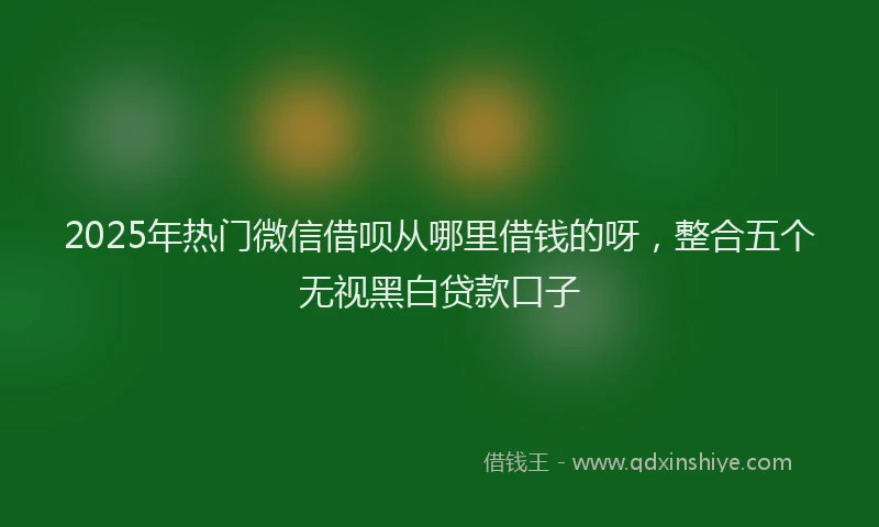 2025年热门微信借呗从哪里借钱的呀，整合五个无视黑白贷款口子