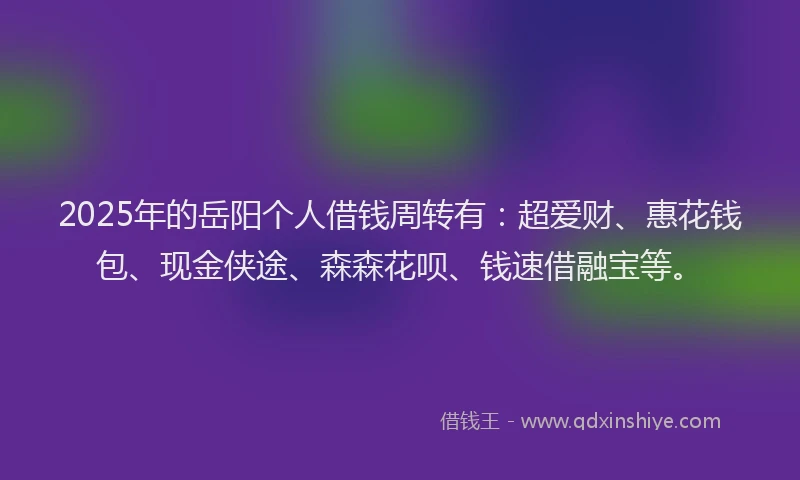 2025年的岳阳个人借钱周转有：超爱财、惠花钱包、现金侠途、森森花呗、钱速借融宝等。