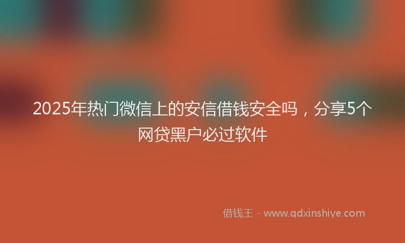 2025年热门微信上的安信借钱安全吗，分享5个网贷黑户必过软件
