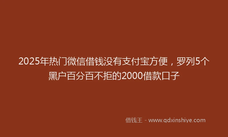 2025年热门微信借钱没有支付宝方便，罗列5个黑户百分百不拒的2000借款口子