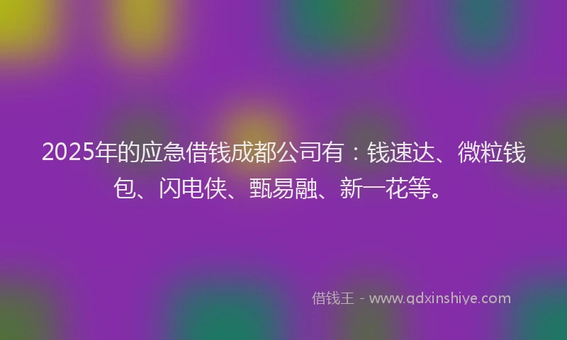 2025年的应急借钱成都公司有：钱速达、微粒钱包、闪电侠、甄易融、新一花等。