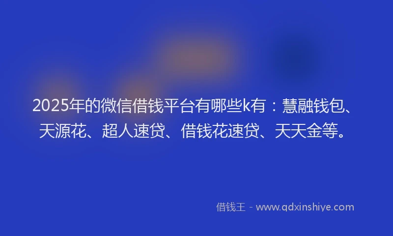 2025年的微信借钱平台有哪些k有：慧融钱包、天源花、超人速贷、借钱花速贷、天天金等。
