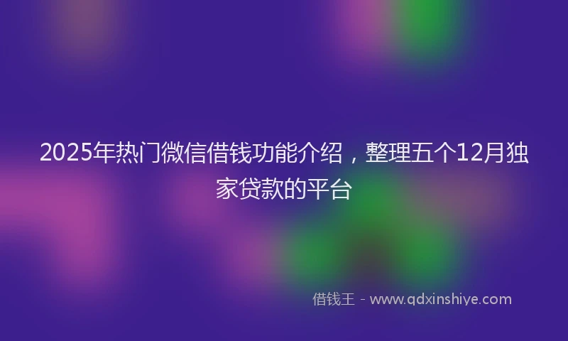 2025年热门微信借钱功能介绍，整理五个12月独家贷款的平台
