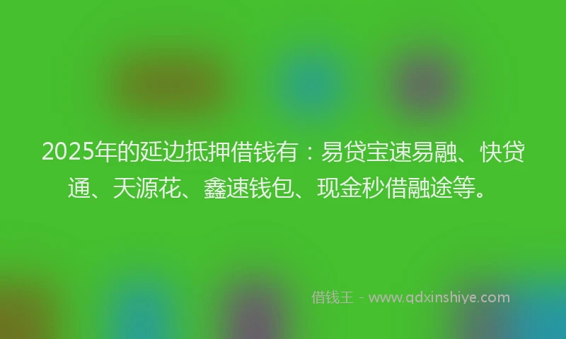 2025年的延边抵押借钱有：易贷宝速易融、快贷通、天源花、鑫速钱包、现金秒借融途等。