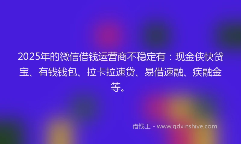 2025年的微信借钱运营商不稳定有：现金侠快贷宝、有钱钱包、拉卡拉速贷、易借速融、疾融金等。