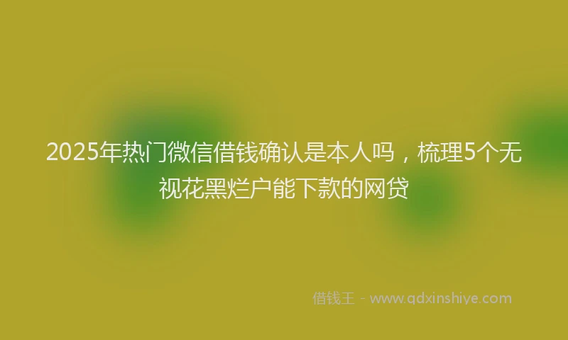 2025年热门微信借钱确认是本人吗,梳理5个无视花黑烂户能下款的网贷