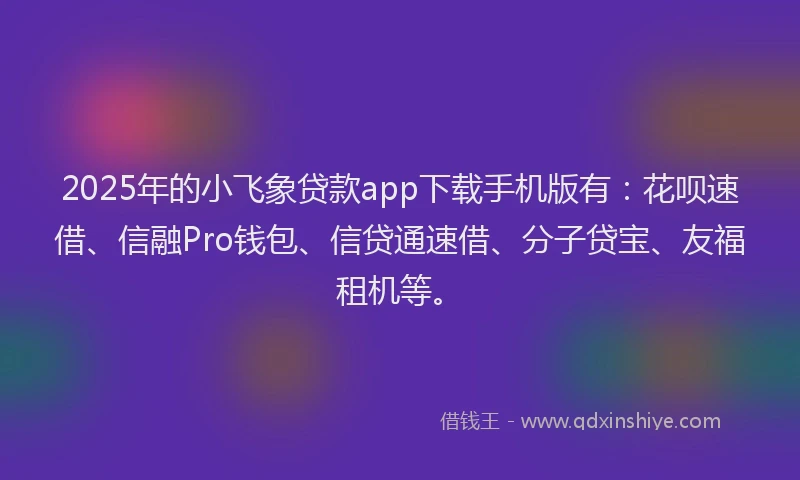2025年的小飞象贷款app下载手机版有：花呗速借、信融Pro钱包、信贷通速借、分子贷宝、友福租机等。