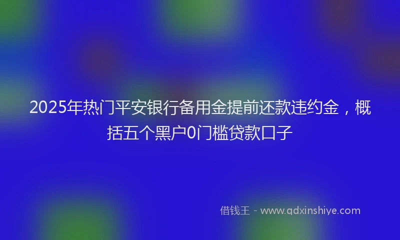 2025年热门平安银行备用金提前还款违约金，概括五个黑户0门槛贷款口子