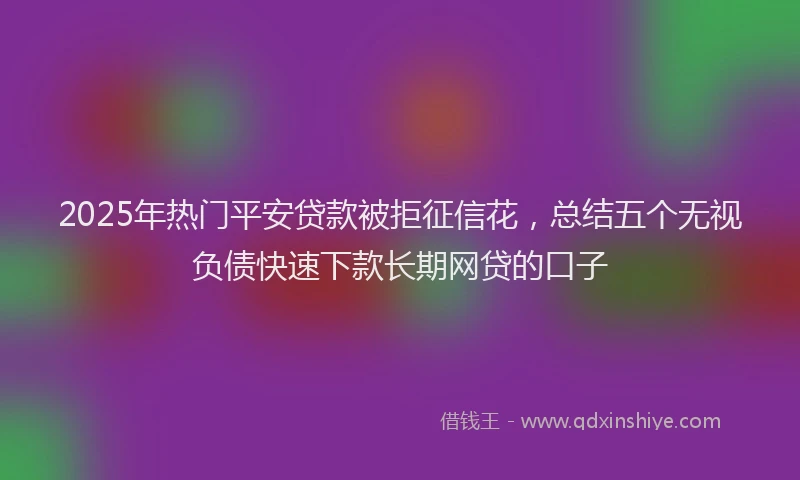 2025年热门平安贷款被拒征信花，总结五个无视负债快速下款长期网贷的口子