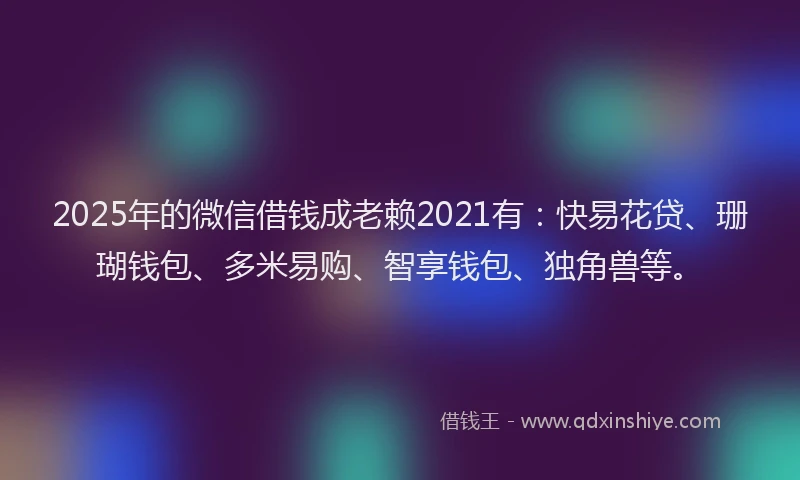 2025年的微信借钱成老赖2021有：快易花贷、珊瑚钱包、多米易购、智享钱包、独角兽等。