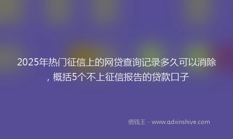 2025年热门征信上的网贷查询记录多久可以消除，概括5个不上征信报告的贷款口子