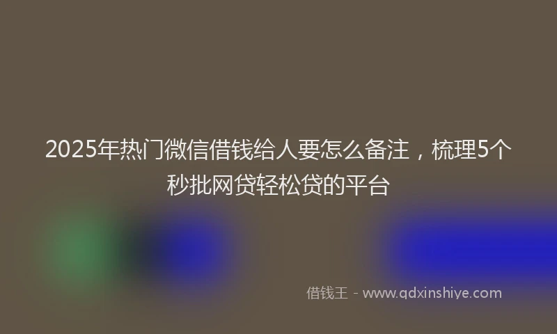 2025年热门微信借钱给人要怎么备注，梳理5个秒批网贷轻松贷的平台