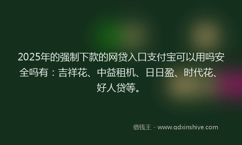 2025年的强制下款的网贷入口支付宝可以用吗安全吗有：吉祥花、中益租机、日日盈、时代花、好人贷等。