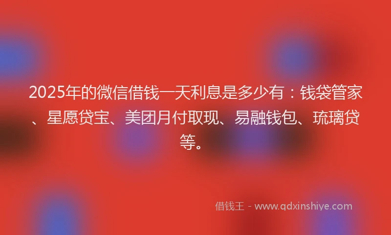 2025年的微信借钱一天利息是多少有:钱袋管家、星愿贷宝、美团月付取现、易融钱包、琉璃贷等。