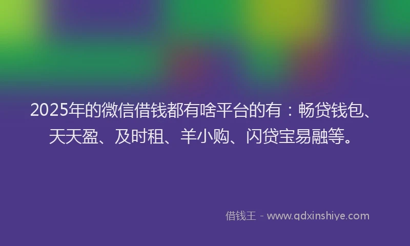 2025年的微信借钱都有啥平台的有：畅贷钱包、天天盈、及时租、羊小购、闪贷宝易融等。