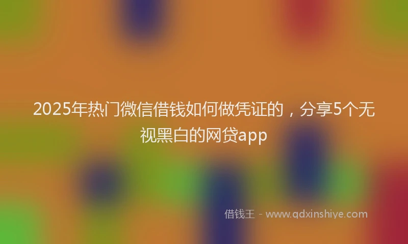 2025年热门微信借钱如何做凭证的，分享5个无视黑白的网贷app