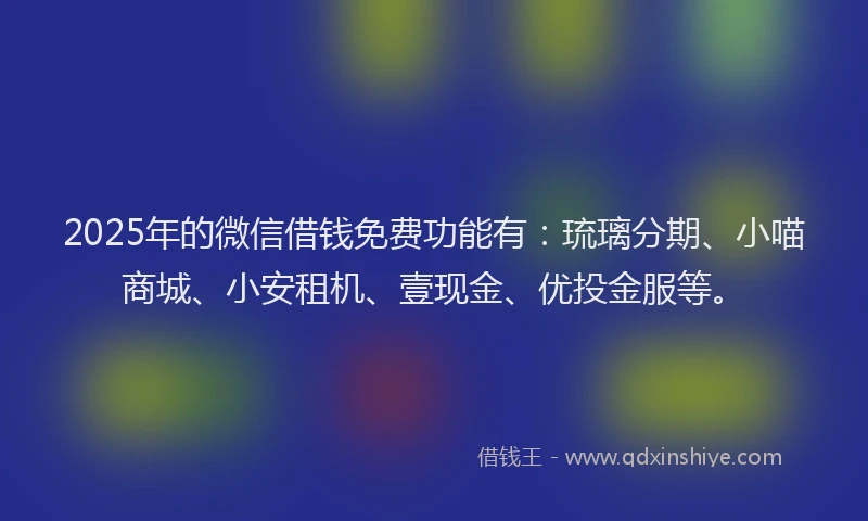 2025年的微信借钱免费功能有：琉璃分期、小喵商城、小安租机、壹现金、优投金服等。