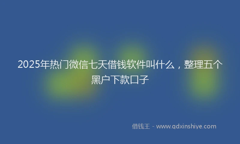 2025年热门微信七天借钱软件叫什么，整理五个黑户下款口子