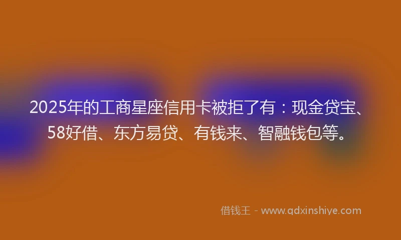 2025年的工商星座信用卡被拒了有：现金贷宝、58好借、东方易贷、有钱来、智融钱包等。