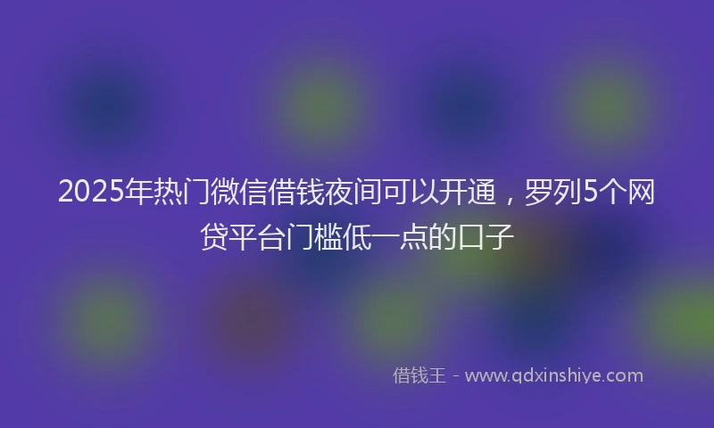 2025年热门微信借钱夜间可以开通,罗列5个网贷平台门槛低一点的口子