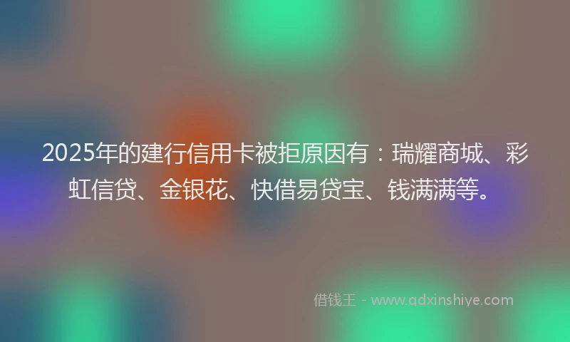 2025年的建行信用卡被拒原因有：瑞耀商城、彩虹信贷、金银花、快借易贷宝、钱满满等。