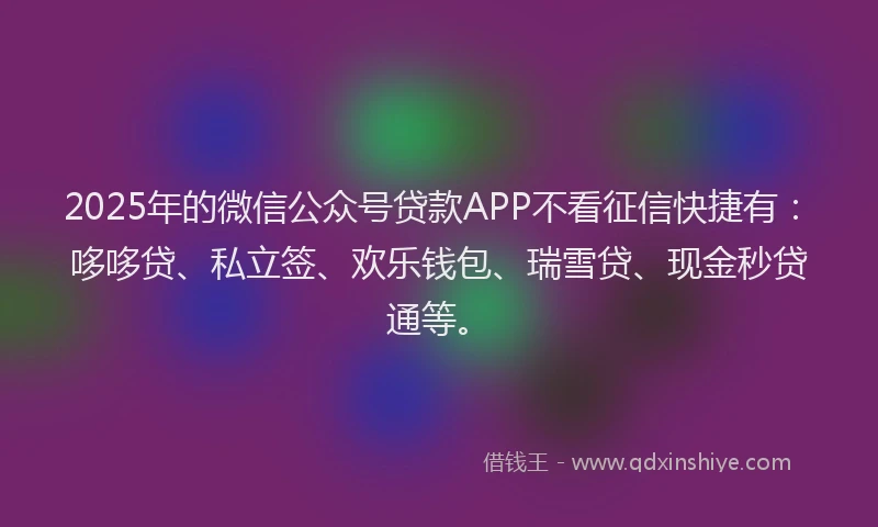 2025年的微信公众号贷款APP不看征信快捷有：哆哆贷、私立签、欢乐钱包、瑞雪贷、现金秒贷通等。