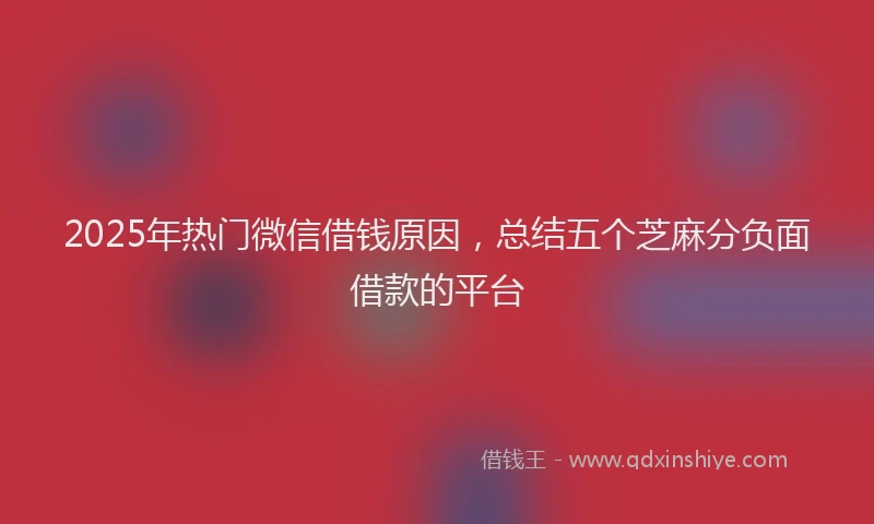 2025年热门微信借钱原因，总结五个芝麻分负面借款的平台