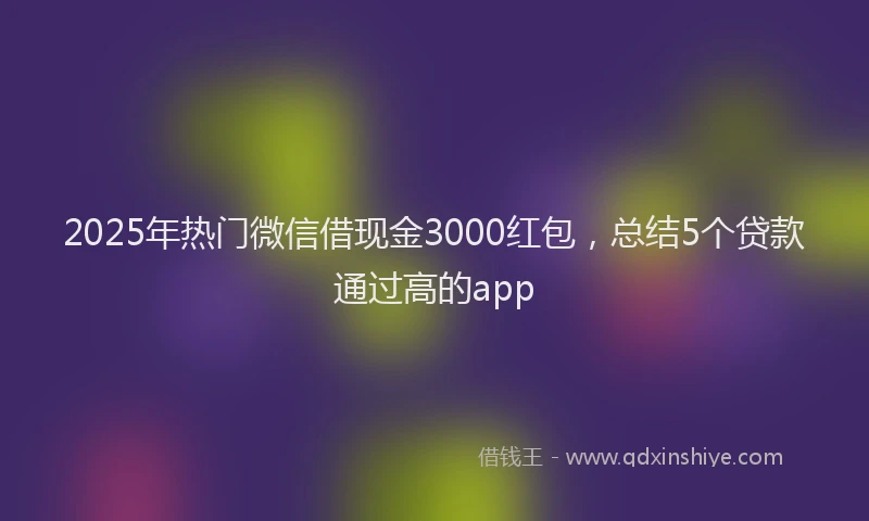 2025年热门微信借现金3000红包，总结5个贷款通过高的app