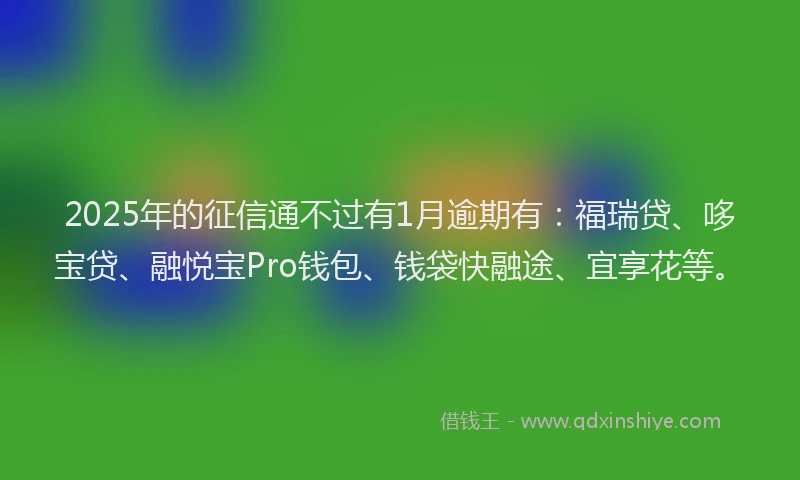 2025年的征信通不过有1月逾期有：福瑞贷、哆宝贷、融悦宝Pro钱包、钱袋快融途、宜享花等。