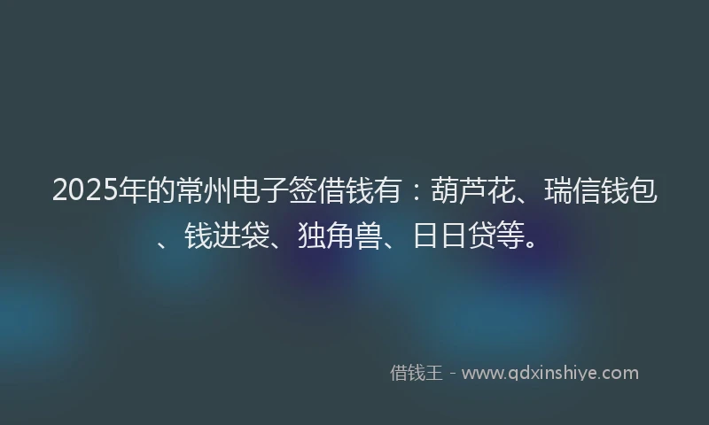2025年的常州电子签借钱有：葫芦花、瑞信钱包、钱进袋、独角兽、日日贷等。