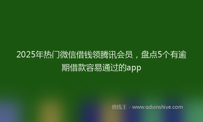 2025年热门微信借钱领腾讯会员，盘点5个有逾期借款容易通过的app