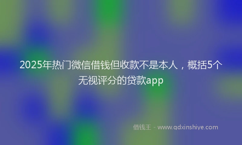 2025年热门微信借钱但收款不是本人，概括5个无视评分的贷款app