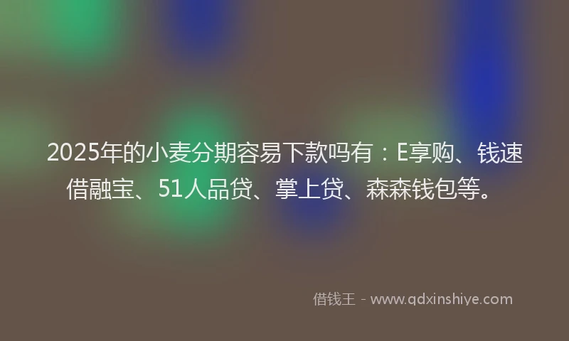 2025年的小麦分期容易下款吗有：E享购、钱速借融宝、51人品贷、掌上贷、森森钱包等。