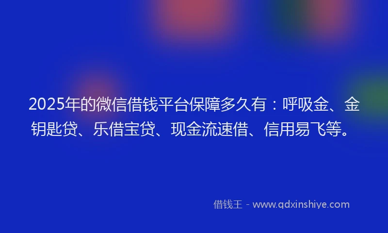 2025年的微信借钱平台保障多久有：呼吸金、金钥匙贷、乐借宝贷、现金流速借、信用易飞等。