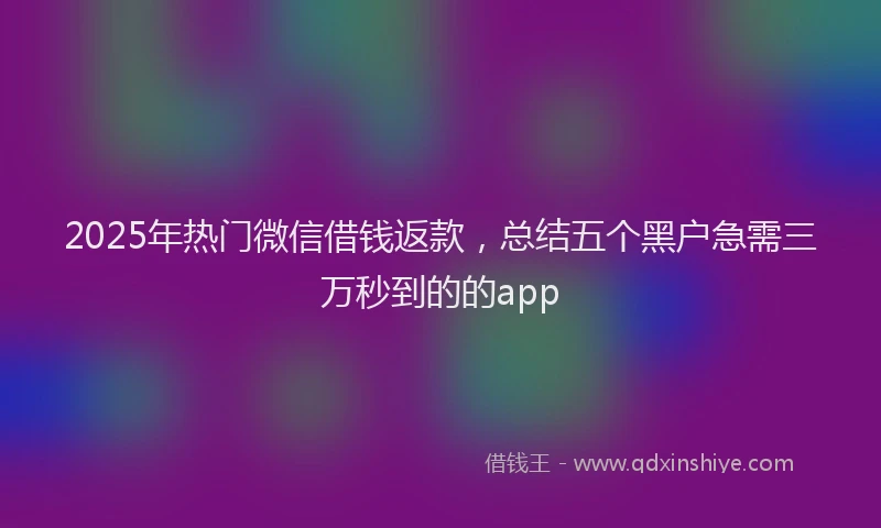 2025年热门微信借钱返款，总结五个黑户急需三万秒到的的app