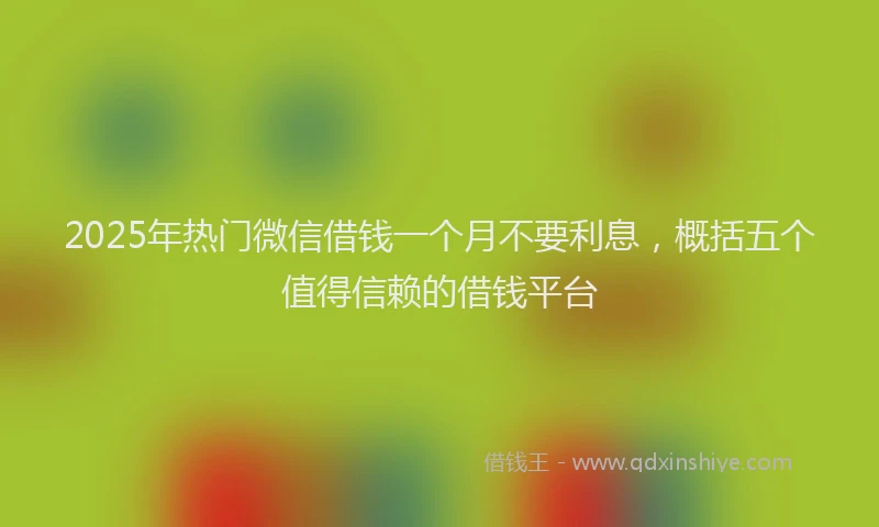 2025年热门微信借钱一个月不要利息，概括五个值得信赖的借钱平台