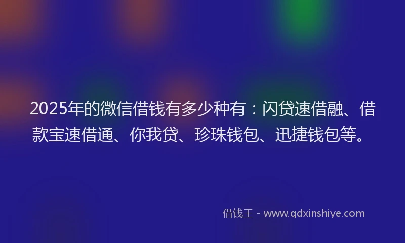 2025年的微信借钱有多少种有:闪贷速借融、借款宝速借通、你我贷、珍珠钱包、迅捷钱包等。