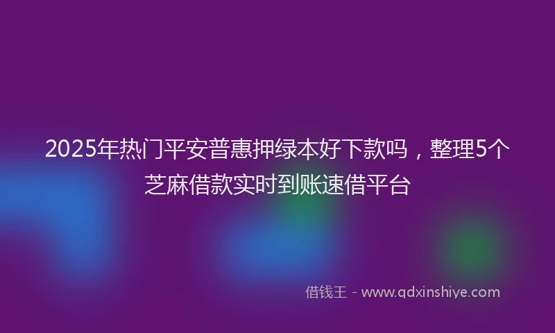 2025年热门平安普惠押绿本好下款吗，整理5个芝麻借款实时到账速借平台