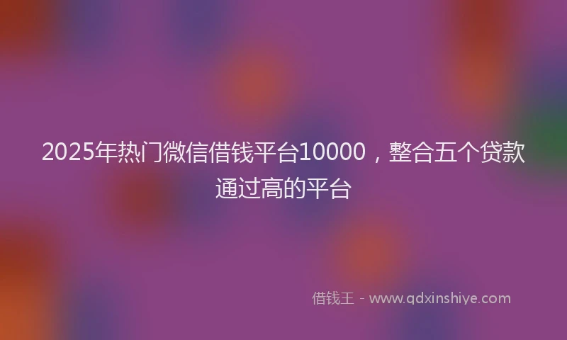 2025年热门微信借钱平台10000,整合五个贷款通过高的平台