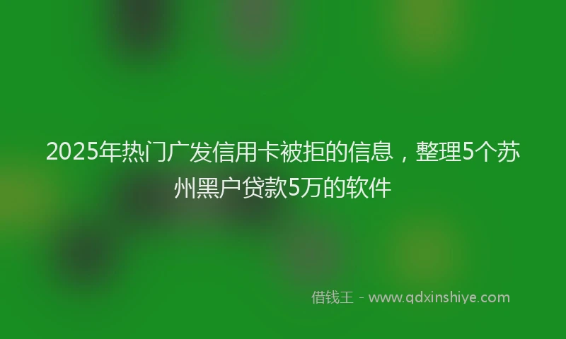 2025年热门广发信用卡被拒的信息，整理5个苏州黑户贷款5万的软件