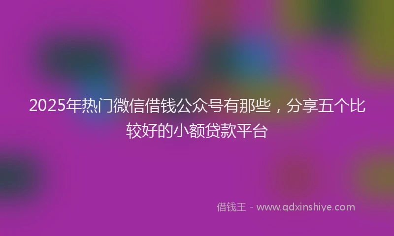2025年热门微信借钱公众号有那些,分享五个比较好的小额贷款平台