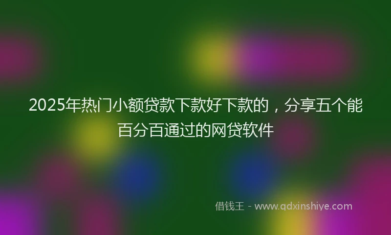 2025年热门小额贷款下款好下款的,分享五个能百分百通过的网贷软件