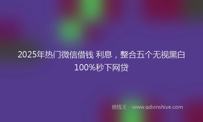 2025年热门微信借钱 利息,整合五个无视黑白100%秒下网贷