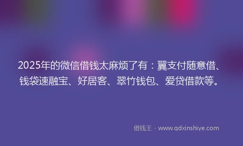 2025年的微信借钱太麻烦了有：翼支付随意借、钱袋速融宝、好居客、翠竹钱包、爱贷借款等。