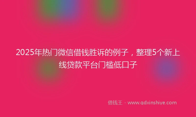 2025年热门微信借钱胜诉的例子，整理5个新上线贷款平台门槛低口子