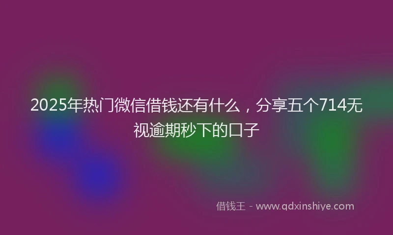2025年热门微信借钱还有什么，分享五个714无视逾期秒下的口子