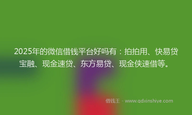 2025年的微信借钱平台好吗有:拍拍用、快易贷宝融、现金速贷、东方易贷、现金侠速借等。